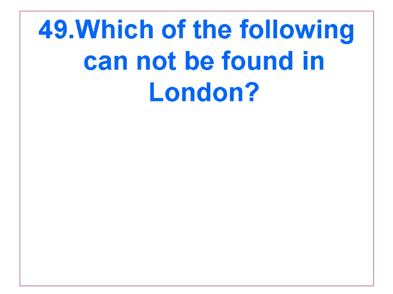 49.Which of the following can not be found in London?